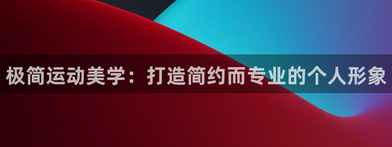 98体育直播免费的平台：极简运动美学：打造简约而专业的个人形象